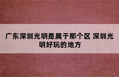 广东深圳光明是属于那个区 深圳光明好玩的地方